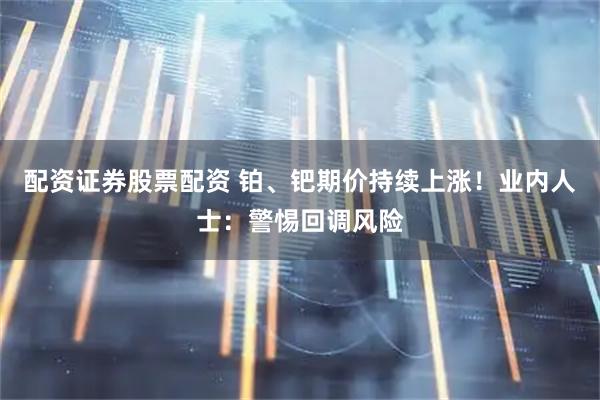 配资证券股票配资 铂、钯期价持续上涨！业内人士：警惕回调风险