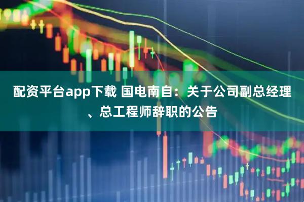 配资平台app下载 国电南自：关于公司副总经理、总工程师辞职的公告