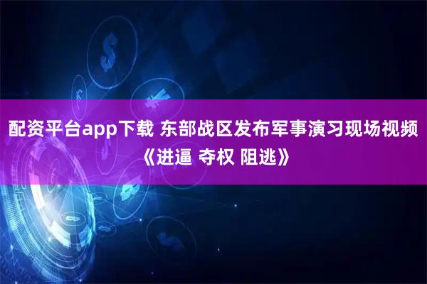 配资平台app下载 东部战区发布军事演习现场视频《进逼 夺权 阻逃》