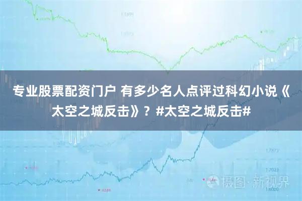 专业股票配资门户 有多少名人点评过科幻小说《太空之城反击》？#太空之城反击#
