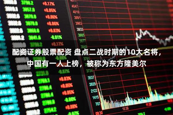 配资证券股票配资 盘点二战时期的10大名将，中国有一人上榜，被称为东方隆美尔