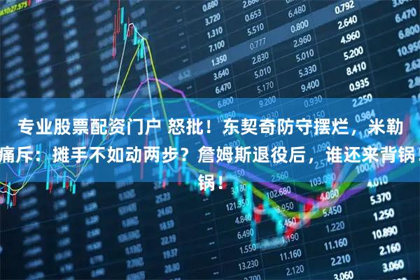 专业股票配资门户 怒批!东契奇防守摆烂,米勒痛斥:摊手不如动两步?詹姆斯退役后,谁还来背锅!