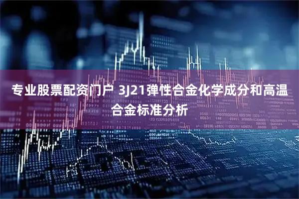 专业股票配资门户 3J21弹性合金化学成分和高温合金标准分析