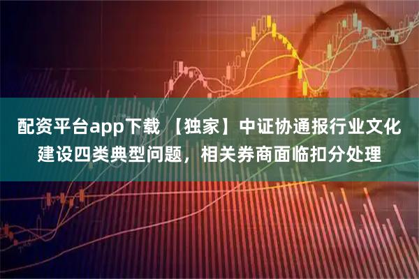 配资平台app下载 【独家】中证协通报行业文化建设四类典型问题，相关券商面临扣分处理