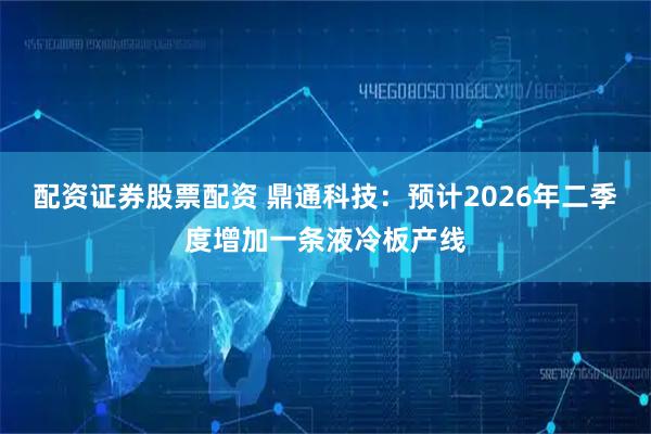 配资证券股票配资 鼎通科技：预计2026年二季度增加一条液冷板产线