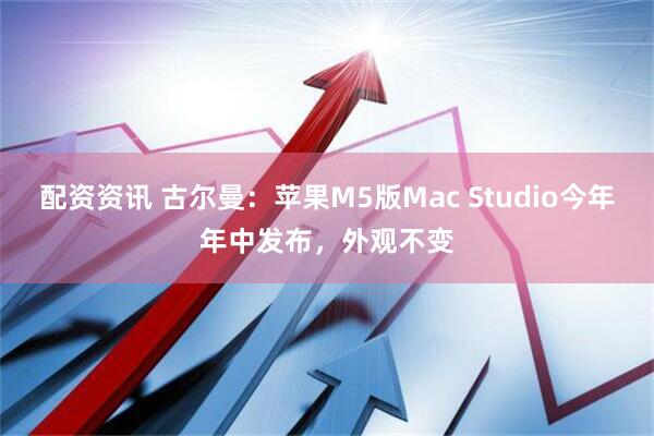 配资资讯 古尔曼:苹果M5版Mac Studio今年年中发布,外观不变