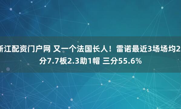 浙江配资门户网 又一个法国长人！雷诺最近3场场均28分7.7板2.3助1帽 三分55.6%