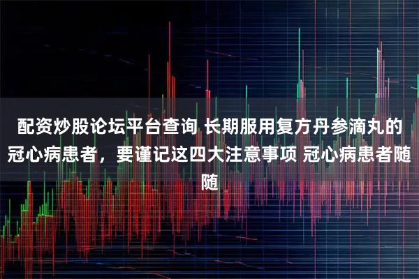 配资炒股论坛平台查询 长期服用复方丹参滴丸的冠心病患者,要谨记这四大注意事项 冠心病患者随