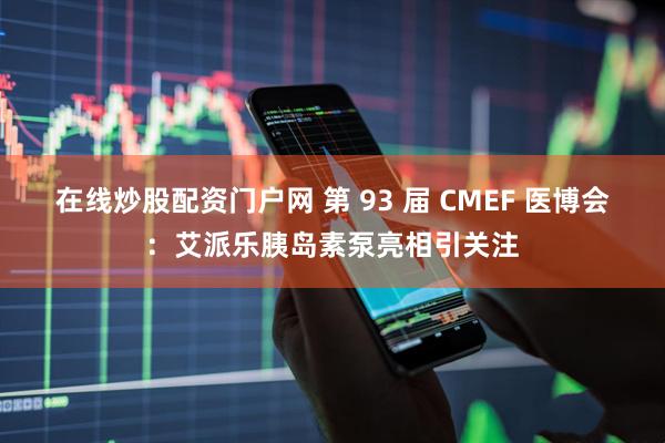 在线炒股配资门户网 第 93 届 CMEF 医博会:艾派乐胰岛素泵亮相引关注