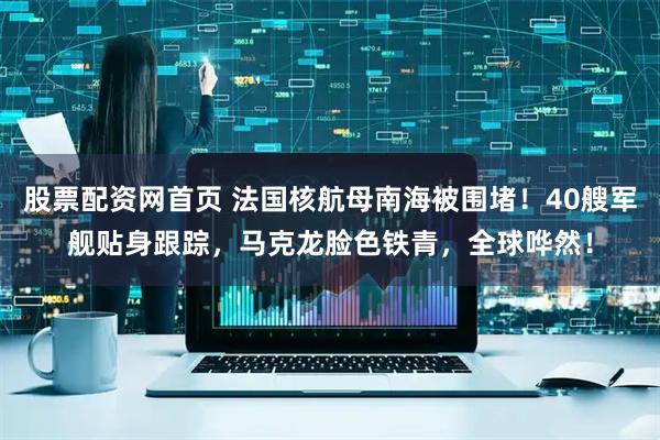 股票配资网首页 法国核航母南海被围堵!40艘军舰贴身跟踪,马克龙脸色铁青,全球哗然!