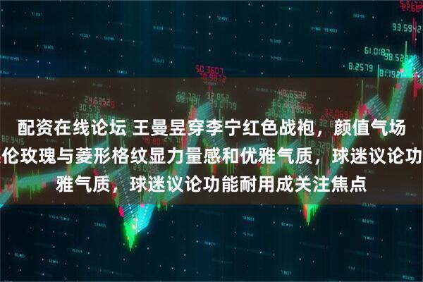 配资在线论坛 王曼昱穿李宁红色战袍，颜值气场双在线，设计融英伦玫瑰与菱形格纹显力量感和优雅气质，球迷议论功能耐用成关注焦点