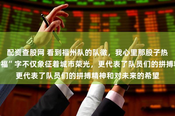 配资查股网 看到福州队的队徽，我心里那股子热乎劲都来了，这个“福”字不仅象征着城市荣光，更代表了队员们的拼搏精神和对未来的希望