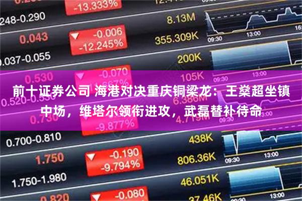 前十证券公司 海港对决重庆铜梁龙：王燊超坐镇中场，维塔尔领衔进攻，武磊替补待命