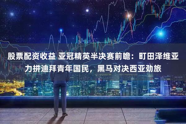 股票配资收益 亚冠精英半决赛前瞻：町田泽维亚力拼迪拜青年国民，黑马对决西亚劲旅
