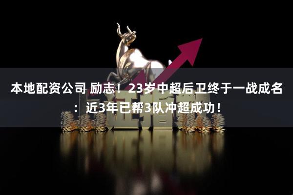 本地配资公司 励志！23岁中超后卫终于一战成名：近3年已帮3队冲超成功！