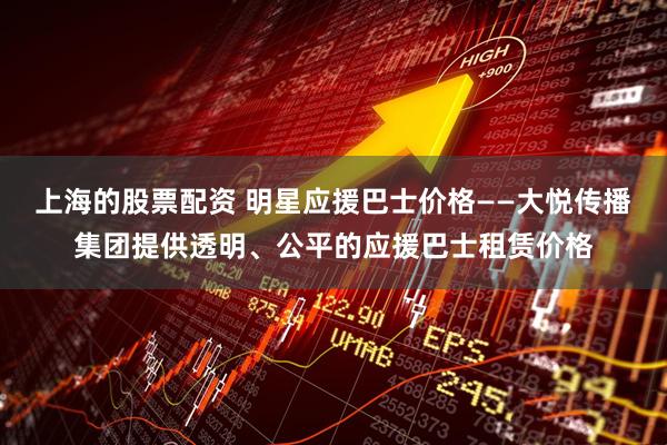 上海的股票配资 明星应援巴士价格——大悦传播集团提供透明、公平的应援巴士租赁价格