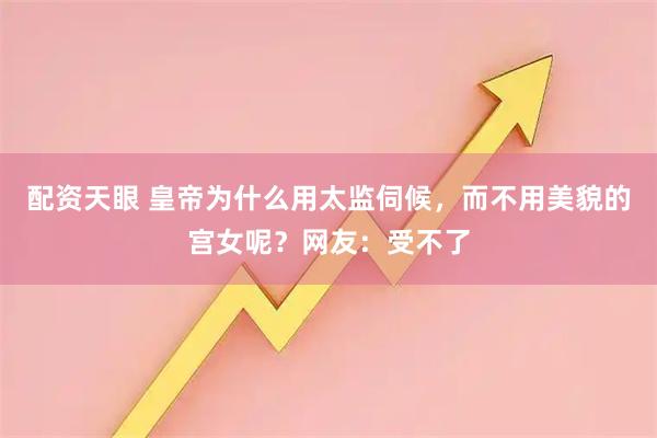 配资天眼 皇帝为什么用太监伺候，而不用美貌的宫女呢？网友：受不了