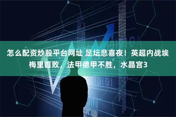 怎么配资炒股平台网址 足坛悲喜夜！英超内战埃梅里首败，法甲德甲不胜，水晶宫3