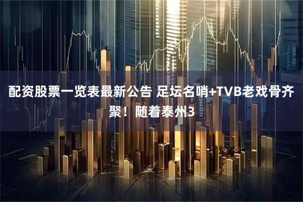 配资股票一览表最新公告 足坛名哨+TVB老戏骨齐聚！随着泰州3