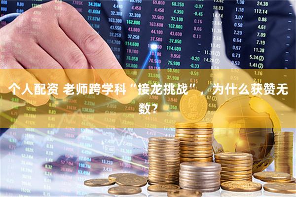 个人配资 老师跨学科“接龙挑战”，为什么获赞无数？