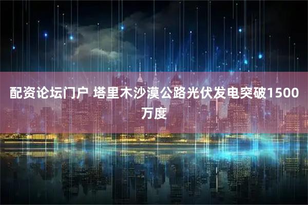 配资论坛门户 塔里木沙漠公路光伏发电突破1500万度