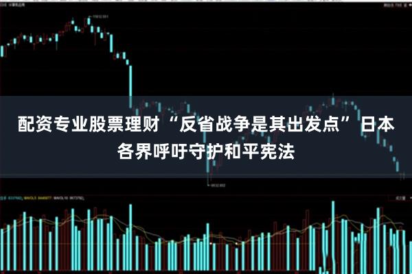 配资专业股票理财 “反省战争是其出发点” 日本各界呼吁守护和平宪法