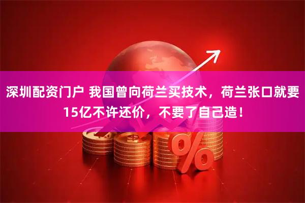 深圳配资门户 我国曾向荷兰买技术，荷兰张口就要15亿不许还价，不要了自己造！
