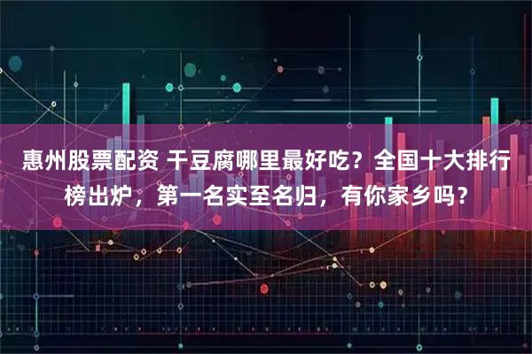 惠州股票配资 干豆腐哪里最好吃？全国十大排行榜出炉，第一名实至名归，有你家乡吗？