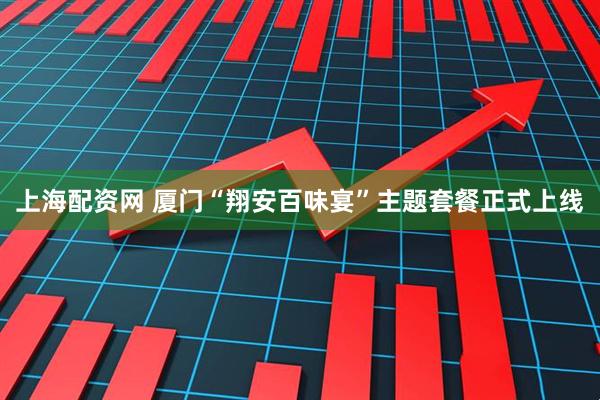 上海配资网 厦门“翔安百味宴”主题套餐正式上线